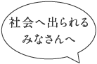 社会に出られるみなさんへ